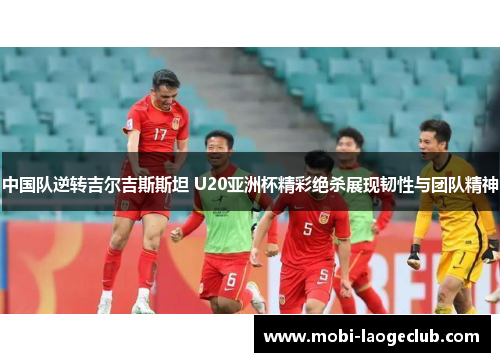 中国队逆转吉尔吉斯斯坦 U20亚洲杯精彩绝杀展现韧性与团队精神 中国队逆转吉尔吉斯斯坦 U20亚洲杯精彩绝杀展现韧性与团队精神