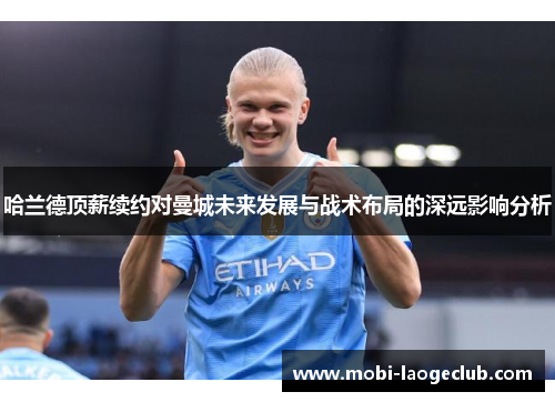 哈兰德顶薪续约对曼城未来发展与战术布局的深远影响分析 哈兰德顶薪续约对曼城未来发展与战术布局的深远影响分析