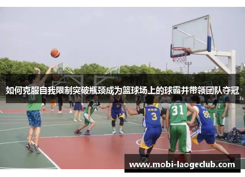 如何克服自我限制突破瓶颈成为篮球场上的球霸并带领团队夺冠 如何克服自我限制突破瓶颈成为篮球场上的球霸并带领团队夺冠
