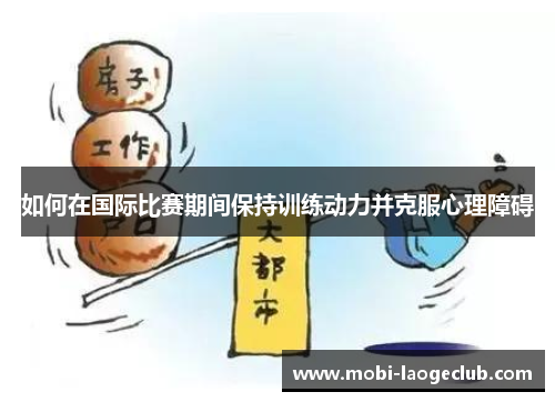 如何在国际比赛期间保持训练动力并克服心理障碍 如何在国际比赛期间保持训练动力并克服心理障碍