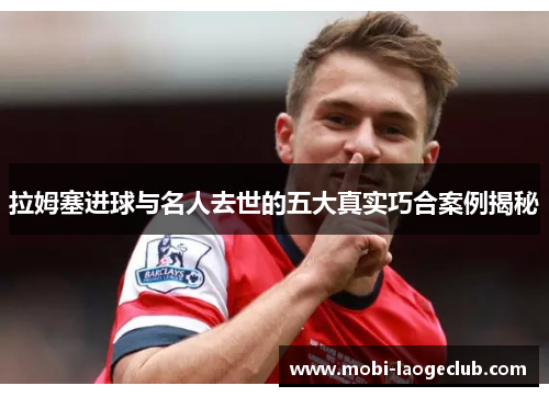 拉姆塞进球与名人去世的五大真实巧合案例揭秘 拉姆塞进球与名人去世的五大真实巧合案例揭秘