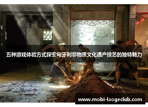五种游戏体验方式探索匈牙利非物质文化遗产技艺的独特魅力 五种游戏体验方式探索匈牙利非物质文化遗产技艺的独特魅力
