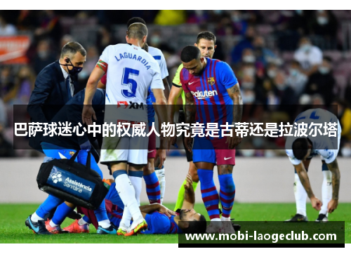 巴萨球迷心中的权威人物究竟是古蒂还是拉波尔塔 巴萨球迷心中的权威人物究竟是古蒂还是拉波尔塔