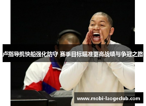 卢指导携快船强化防守 赛季目标瞄准更高战绩与争冠之路 卢指导携快船强化防守 赛季目标瞄准更高战绩与争冠之路