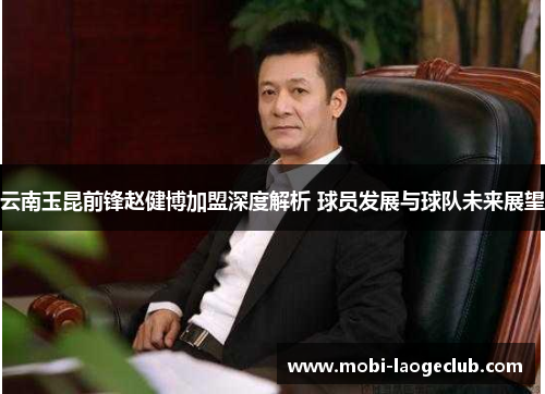 云南玉昆前锋赵健博加盟深度解析 球员发展与球队未来展望 云南玉昆前锋赵健博加盟深度解析 球员发展与球队未来展望