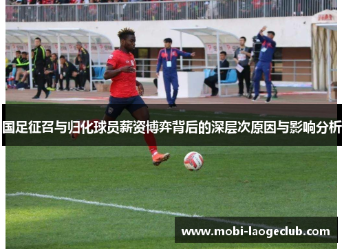 国足征召与归化球员薪资博弈背后的深层次原因与影响分析 国足征召与归化球员薪资博弈背后的深层次原因与影响分析
