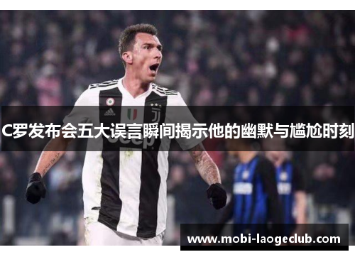 C罗发布会五大误言瞬间揭示他的幽默与尴尬时刻