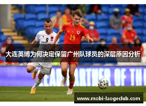 大连英博为何决定保留广州队球员的深层原因分析 大连英博为何决定保留广州队球员的深层原因分析