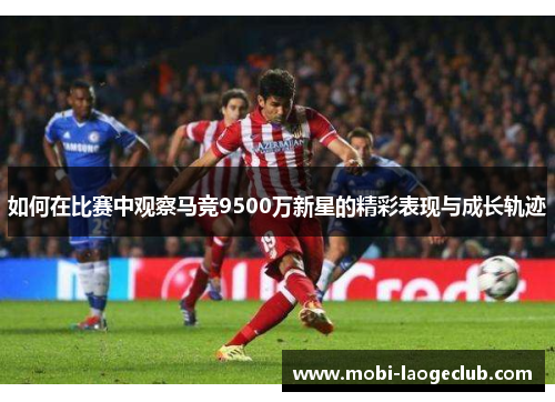 如何在比赛中观察马竞9500万新星的精彩表现与成长轨迹 如何在比赛中观察马竞9500万新星的精彩表现与成长轨迹