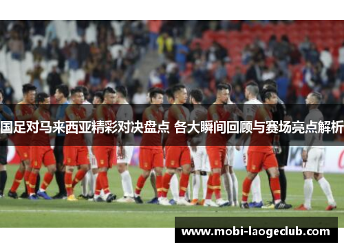 国足对马来西亚精彩对决盘点 各大瞬间回顾与赛场亮点解析 国足对马来西亚精彩对决盘点 各大瞬间回顾与赛场亮点解析