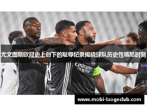 尤文图斯欧冠史上创下的耻辱纪录揭晓球队历史性尴尬时刻 尤文图斯欧冠史上创下的耻辱纪录揭晓球队历史性尴尬时刻
