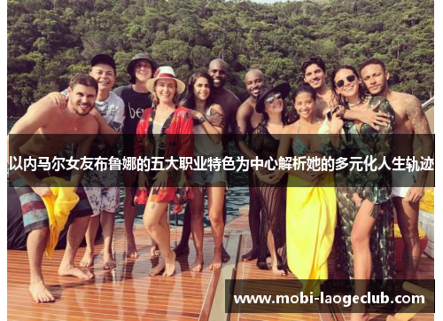 以内马尔女友布鲁娜的五大职业特色为中心解析她的多元化人生轨迹 以内马尔女友布鲁娜的五大职业特色为中心解析她的多元化人生轨迹
