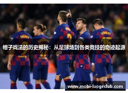 帽子戏法的历史揭秘:从足球场到各类竞技的奇迹起源 帽子戏法的历史揭秘:从足球场到各类竞技的奇迹起源