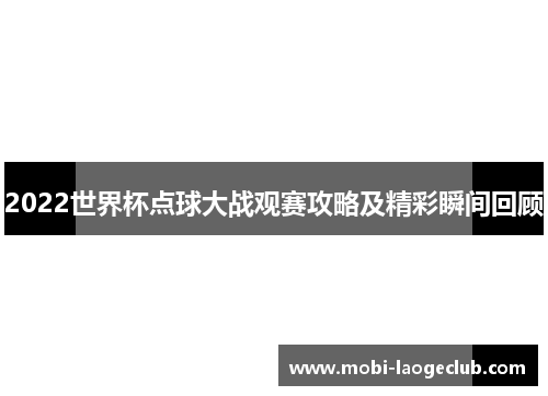 2022世界杯点球大战观赛攻略及精彩瞬间回顾 2022世界杯点球大战观赛攻略及精彩瞬间回顾
