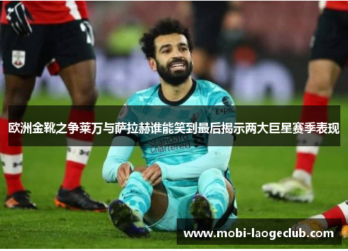 欧洲金靴之争莱万与萨拉赫谁能笑到最后揭示两大巨星赛季表现 欧洲金靴之争莱万与萨拉赫谁能笑到最后揭示两大巨星赛季表现