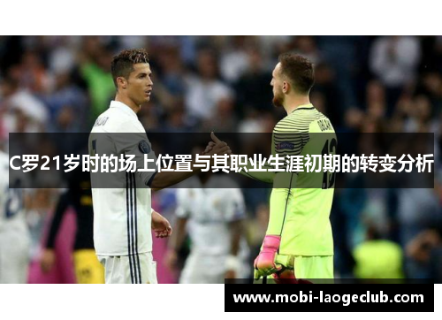 C罗21岁时的场上位置与其职业生涯初期的转变分析 C罗21岁时的场上位置与其职业生涯初期的转变分析