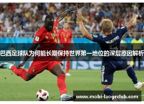 巴西足球队为何能长期保持世界第一地位的深层原因解析 巴西足球队为何能长期保持世界第一地位的深层原因解析