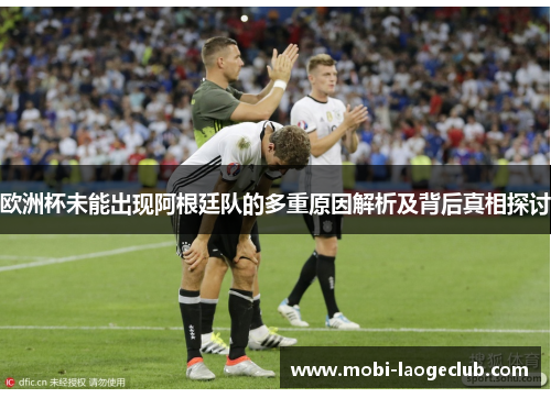 欧洲杯未能出现阿根廷队的多重原因解析及背后真相探讨