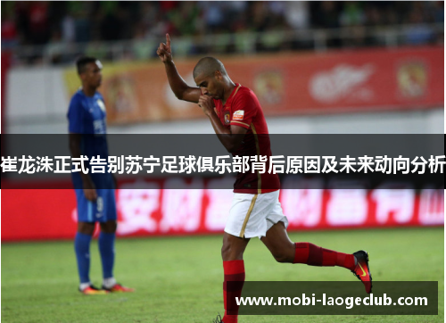 崔龙洙正式告别苏宁足球俱乐部背后原因及未来动向分析 崔龙洙正式告别苏宁足球俱乐部背后原因及未来动向分析