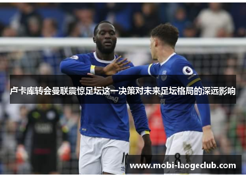 卢卡库转会曼联震惊足坛这一决策对未来足坛格局的深远影响