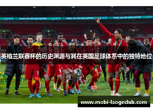 英格兰联赛杯的历史渊源与其在英国足球体系中的独特地位