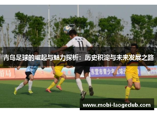 青岛足球的崛起与魅力探析：历史积淀与未来发展之路
