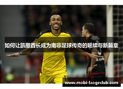 如何让凯撒酋长成为南非足球传奇的延续与新篇章 如何让凯撒酋长成为南非足球传奇的延续与新篇章