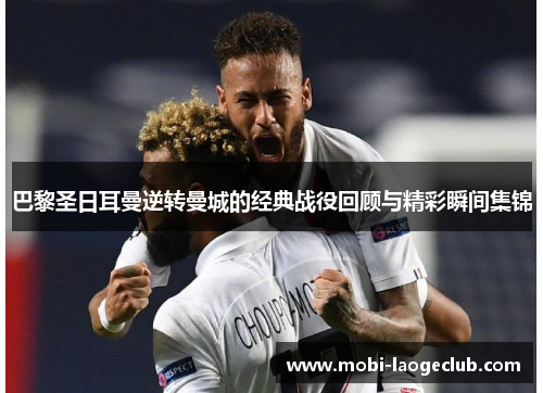 巴黎圣日耳曼逆转曼城的经典战役回顾与精彩瞬间集锦 巴黎圣日耳曼逆转曼城的经典战役回顾与精彩瞬间集锦