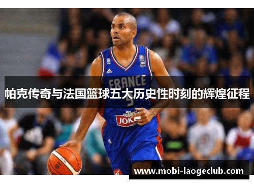 帕克传奇与法国篮球五大历史性时刻的辉煌征程 帕克传奇与法国篮球五大历史性时刻的辉煌征程