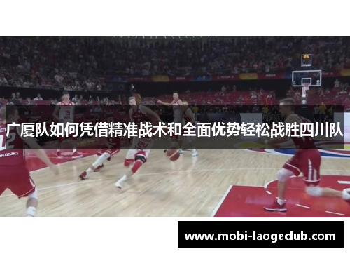 广厦队如何凭借精准战术和全面优势轻松战胜四川队