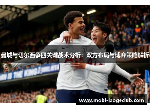 曼城与切尔西争四关键战术分析:双方布局与博弈策略解析 曼城与切尔西争四关键战术分析:双方布局与博弈策略解析