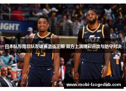 日本队与南非队友谊赛激战正酣 双方上演精彩进攻与防守对决 日本队与南非队友谊赛激战正酣 双方上演精彩进攻与防守对决