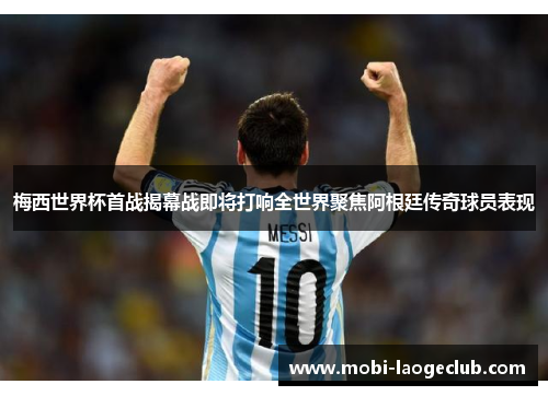 梅西世界杯首战揭幕战即将打响全世界聚焦阿根廷传奇球员表现 梅西世界杯首战揭幕战即将打响全世界聚焦阿根廷传奇球员表现