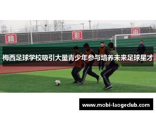 梅西足球学校吸引大量青少年参与培养未来足球星才 梅西足球学校吸引大量青少年参与培养未来足球星才