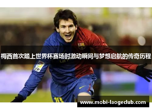 梅西首次踏上世界杯赛场时激动瞬间与梦想启航的传奇历程 梅西首次踏上世界杯赛场时激动瞬间与梦想启航的传奇历程