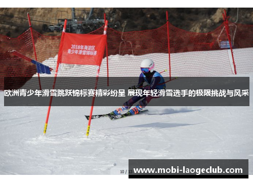 欧洲青少年滑雪跳跃锦标赛精彩纷呈 展现年轻滑雪选手的极限挑战与风采