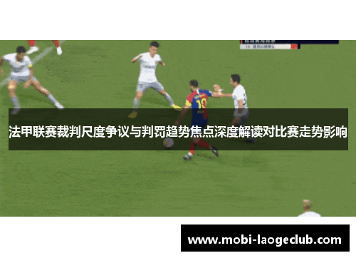 法甲联赛裁判尺度争议与判罚趋势焦点深度解读对比赛走势影响 法甲联赛裁判尺度争议与判罚趋势焦点深度解读对比赛走势影响