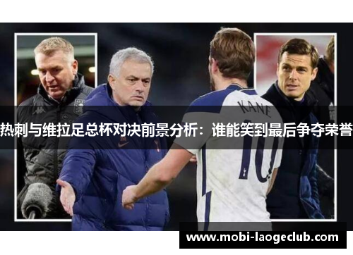 热刺与维拉足总杯对决前景分析:谁能笑到最后争夺荣誉 热刺与维拉足总杯对决前景分析:谁能笑到最后争夺荣誉