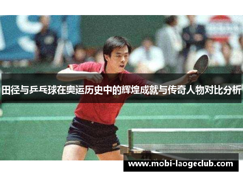 田径与乒乓球在奥运历史中的辉煌成就与传奇人物对比分析 田径与乒乓球在奥运历史中的辉煌成就与传奇人物对比分析