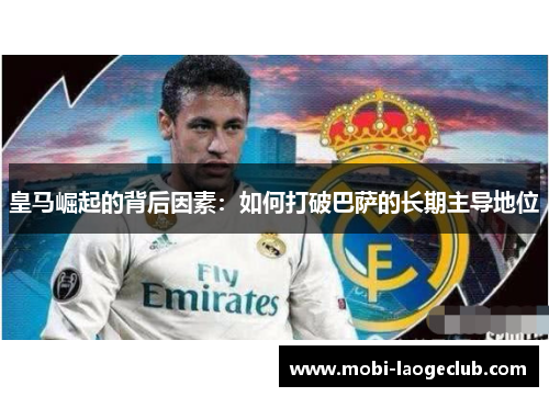 皇马崛起的背后因素:如何打破巴萨的长期主导地位 皇马崛起的背后因素:如何打破巴萨的长期主导地位