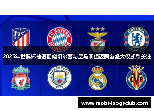 2025年世俱杯抽签揭晓切尔西与皇马同组迈阿密盛大仪式引关注 2025年世俱杯抽签揭晓切尔西与皇马同组迈阿密盛大仪式引关注