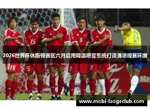 2026世界杯休斯顿赛区六月启用降温喷雾系统打造清凉观赛环境 2026世界杯休斯顿赛区六月启用降温喷雾系统打造清凉观赛环境