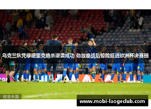 乌克兰队凭穆德里克绝杀逆袭成功 劲敌鏖战后惊险挺进欧洲杯决赛圈 乌克兰队凭穆德里克绝杀逆袭成功 劲敌鏖战后惊险挺进欧洲杯决赛圈