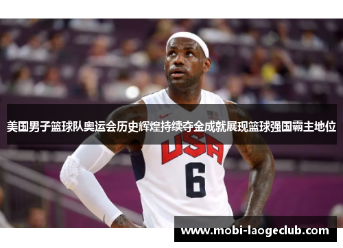 美国男子篮球队奥运会历史辉煌持续夺金成就展现篮球强国霸主地位