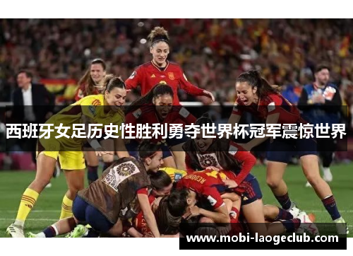 西班牙女足历史性胜利勇夺世界杯冠军震惊世界