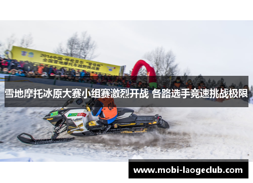雪地摩托冰原大赛小组赛激烈开战 各路选手竞速挑战极限