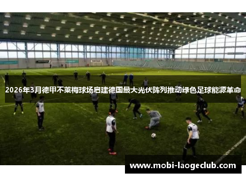 2026年3月德甲不莱梅球场启建德国最大光伏阵列推动绿色足球能源革命 2026年3月德甲不莱梅球场启建德国最大光伏阵列推动绿色足球能源革命